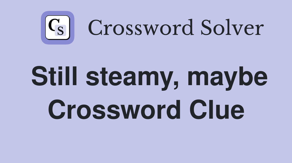 Still steamy, maybe Crossword Clue