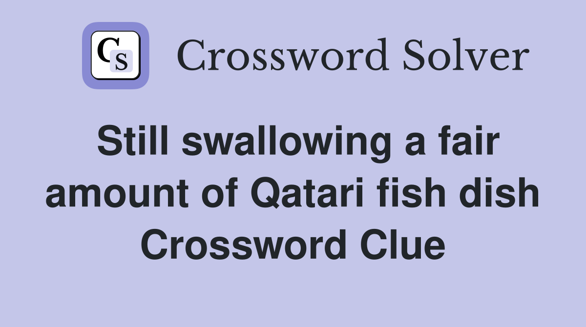 Still swallowing a fair amount of Qatari fish dish Crossword Clue