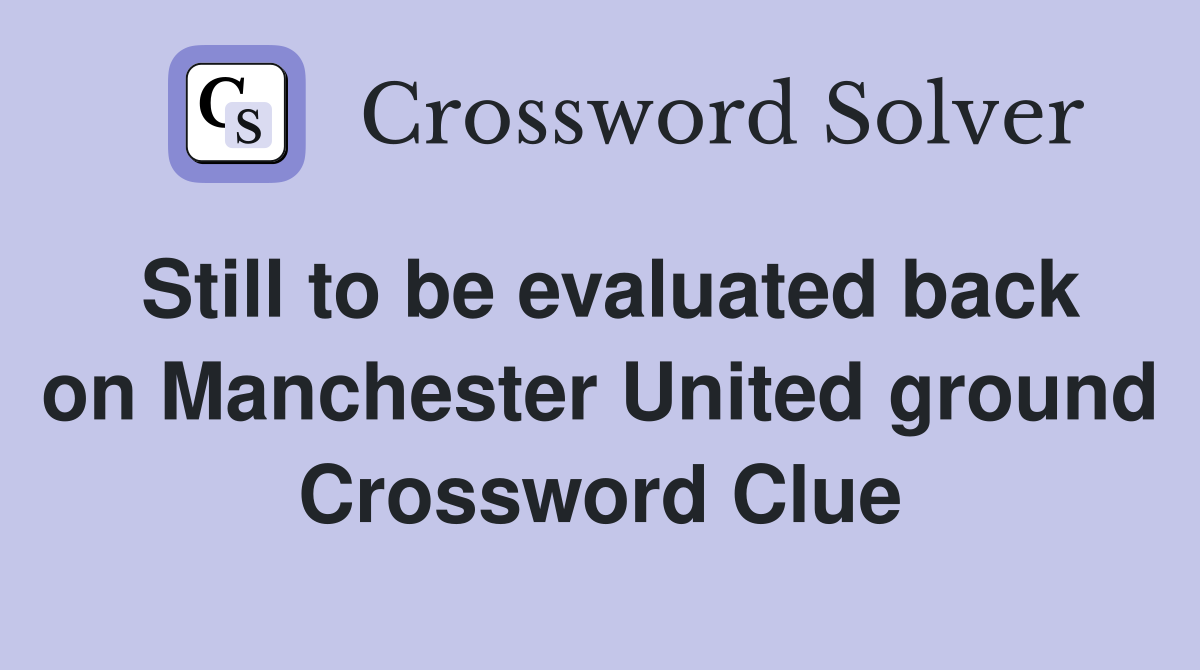 Still to be evaluated back on Manchester United ground Crossword Clue