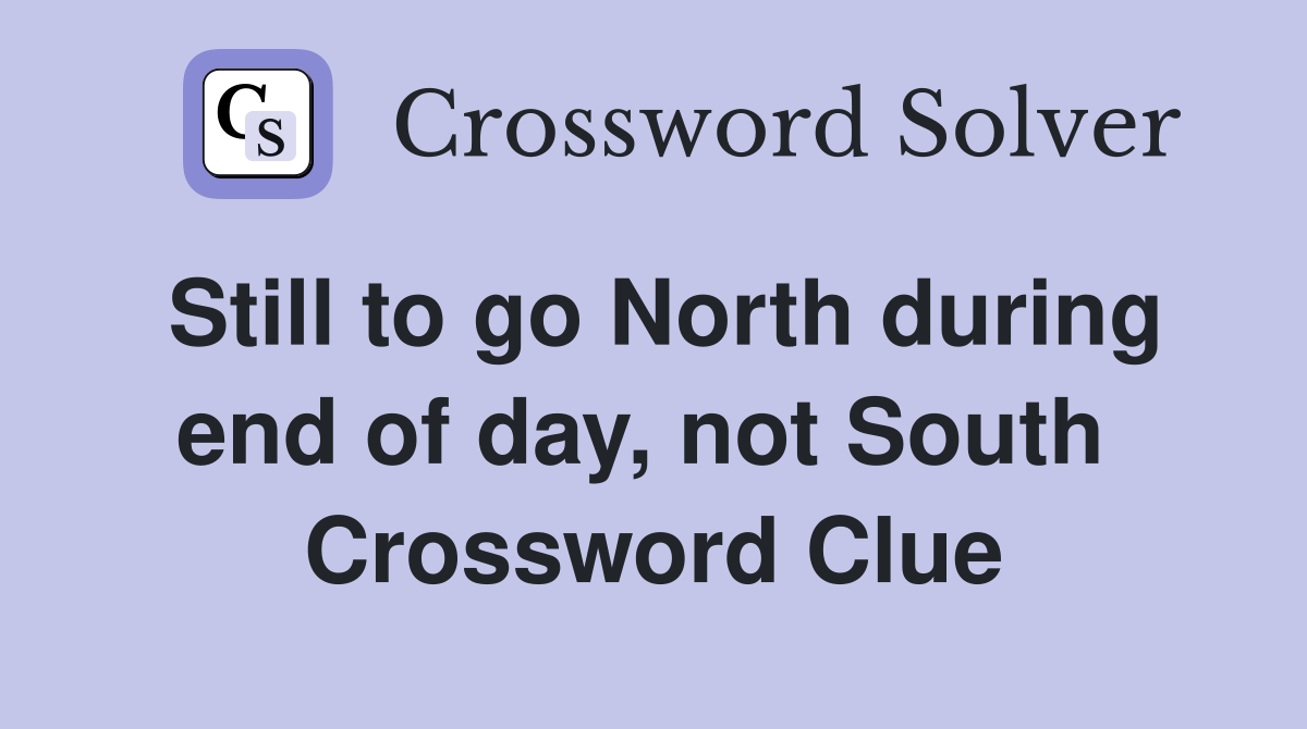 Still to go North during end of day, not South  Crossword Clue