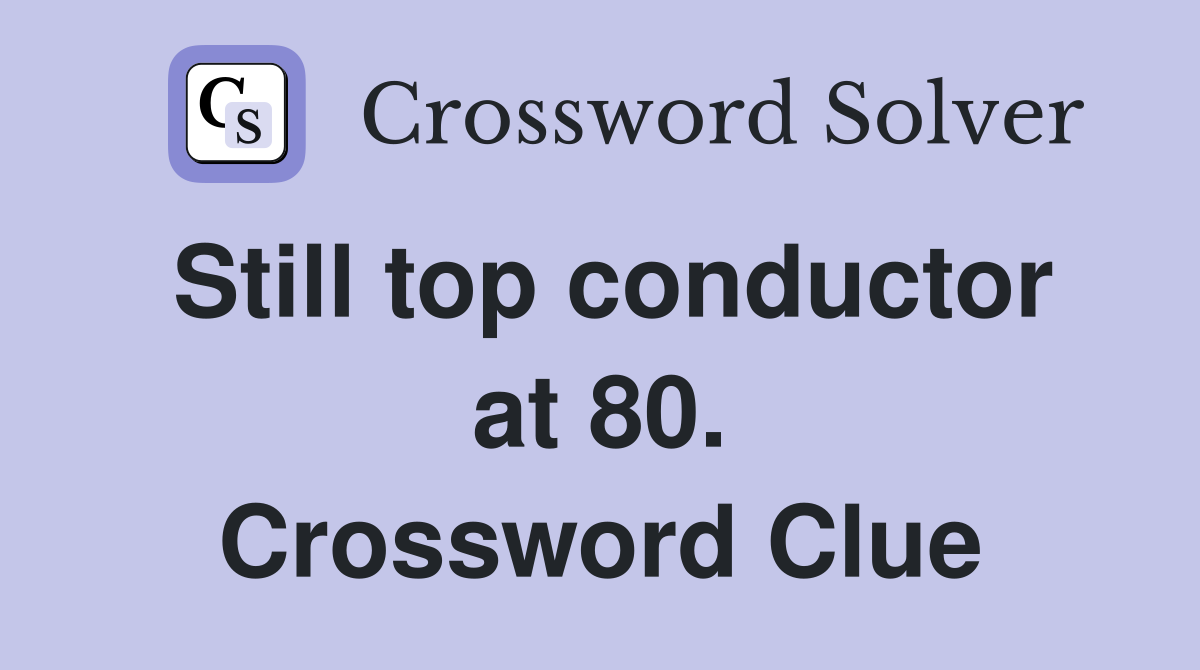 Still top conductor at 80. Crossword Clue