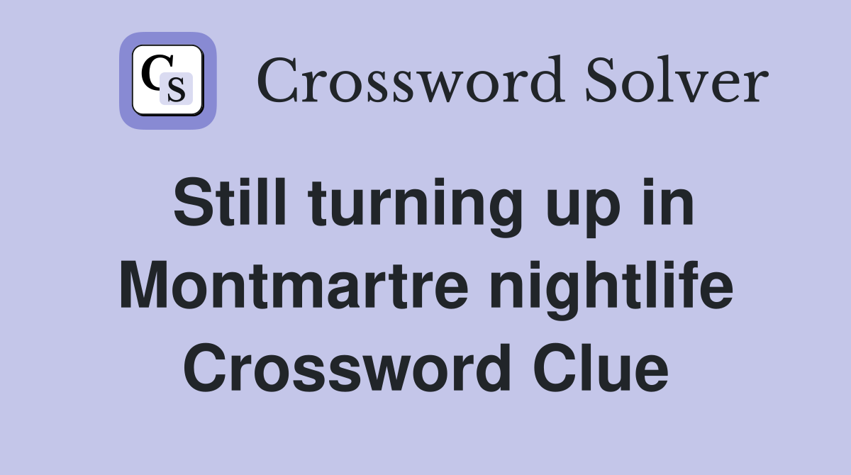 Still turning up in Montmartre nightlife Crossword Clue