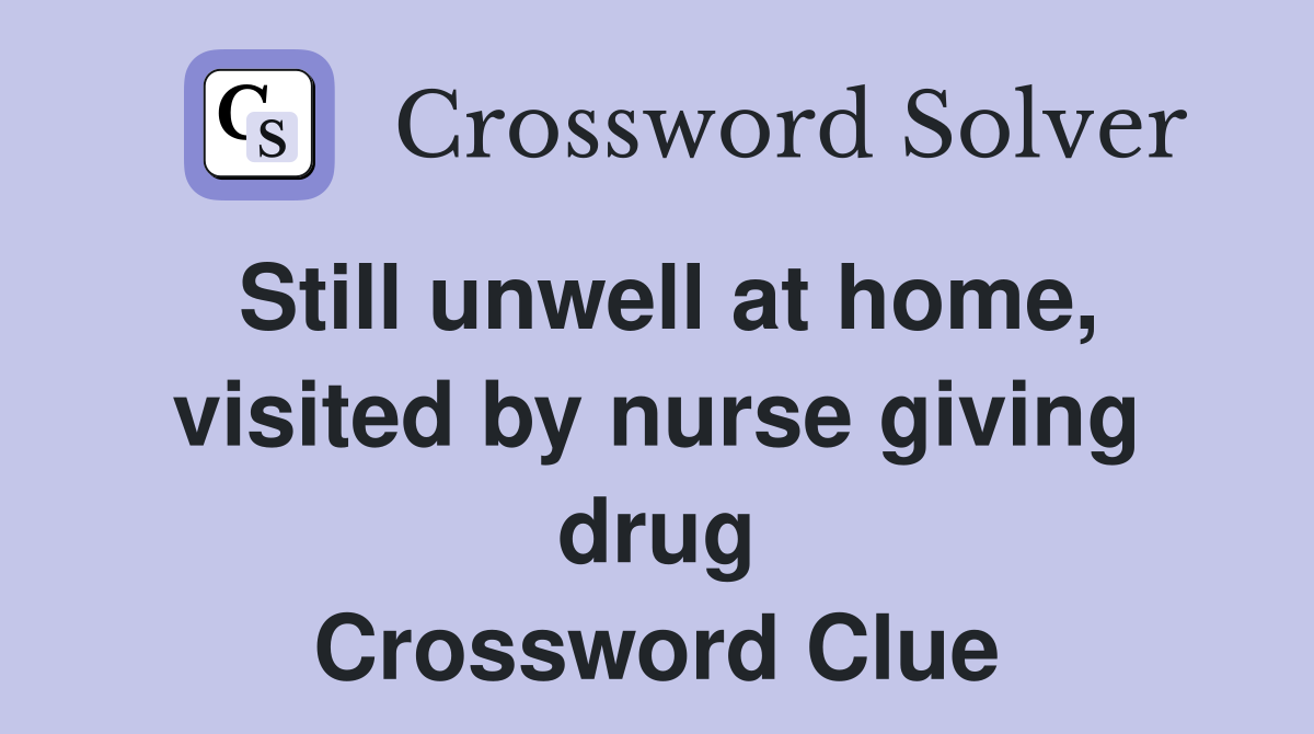 Still unwell at home, visited by nurse giving drug Crossword Clue