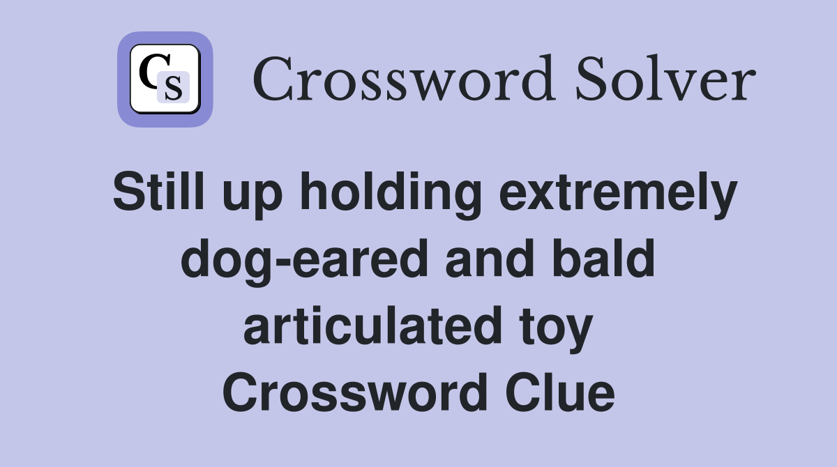 Still up holding extremely dog-eared and bald articulated toy Crossword Clue