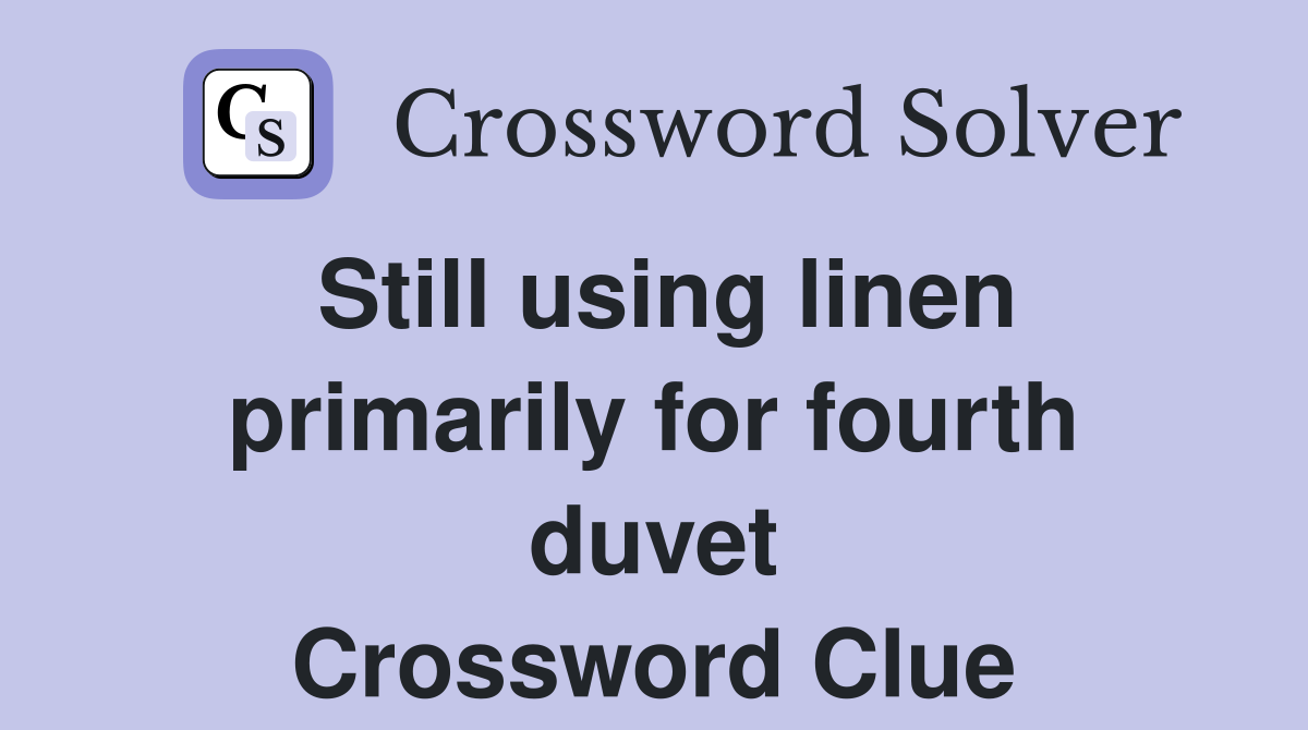 Still using linen primarily for fourth duvet Crossword Clue