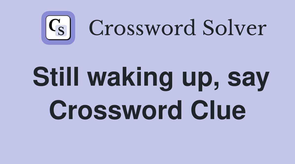 Still waking up, say Crossword Clue