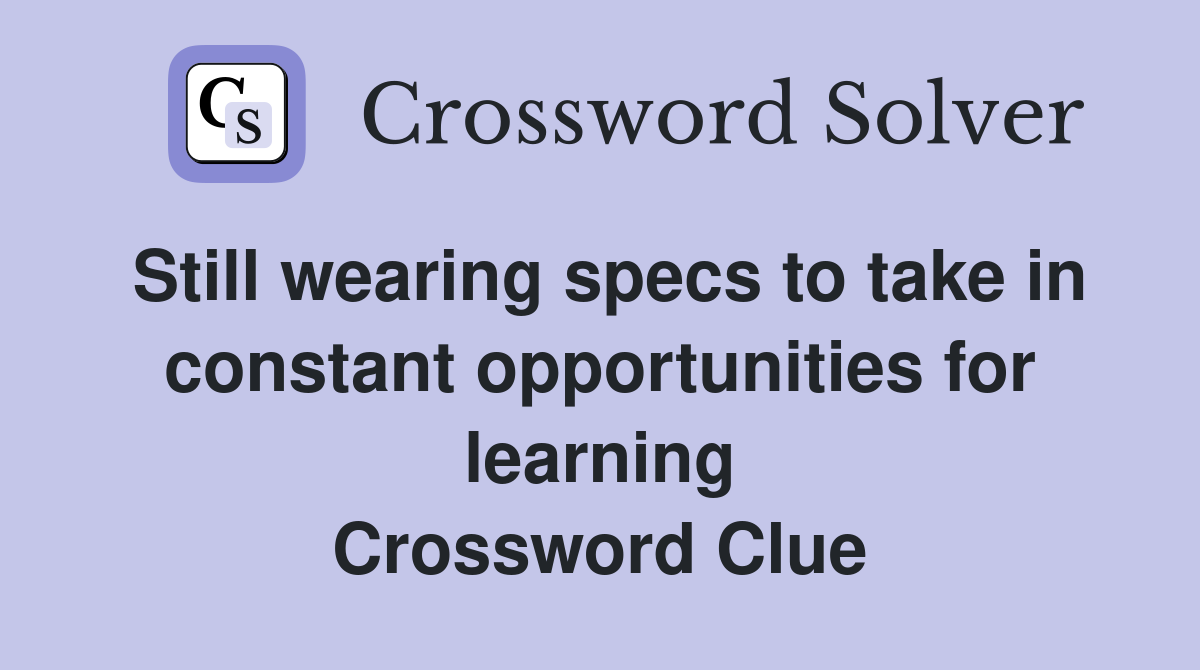 Still wearing specs to take in constant opportunities for learning Crossword Clue