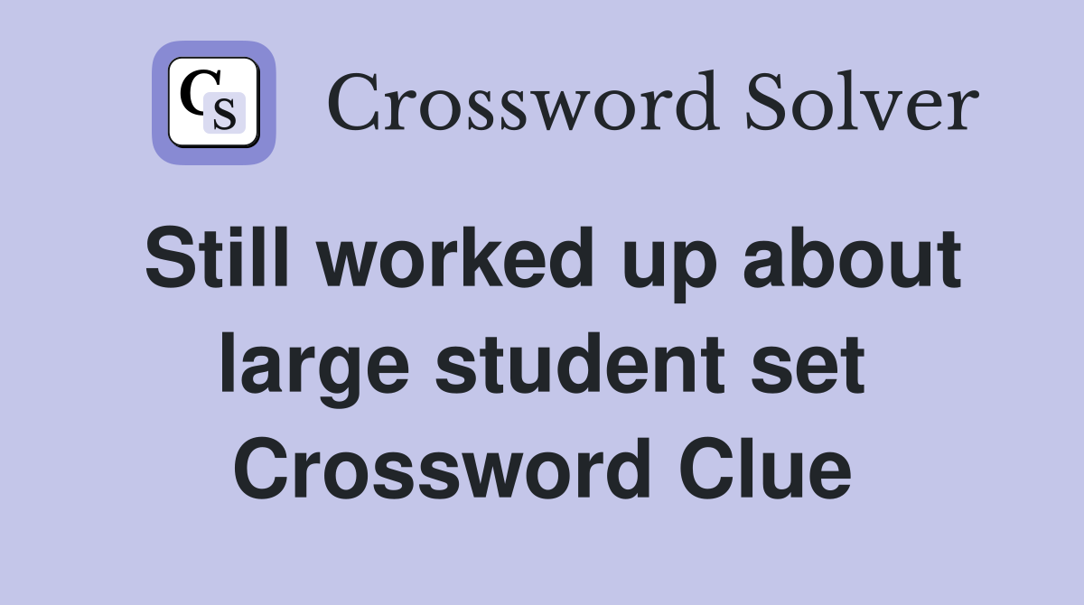 Still worked up about large student set Crossword Clue