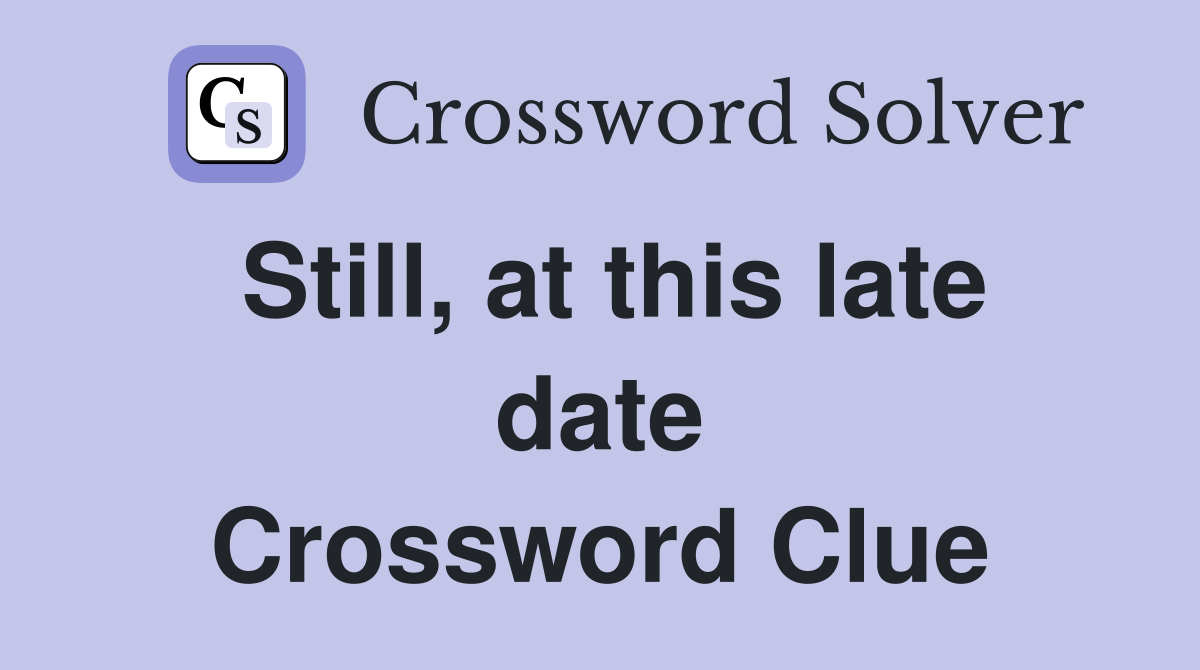 Still, at this late date Crossword Clue