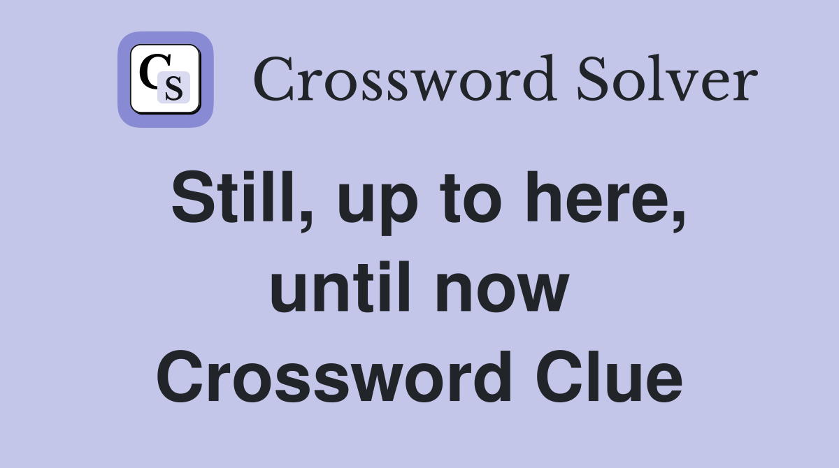 Still, up to here, until now Crossword Clue