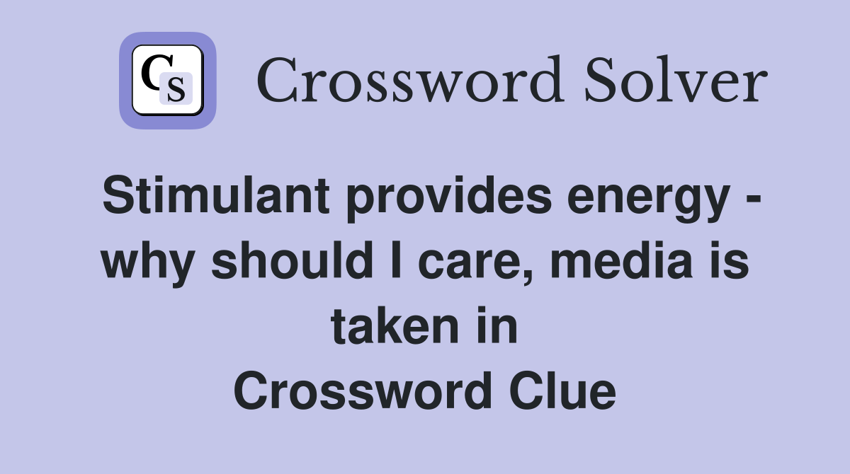 Stimulant provides energy - why should I care, media is taken in Crossword Clue