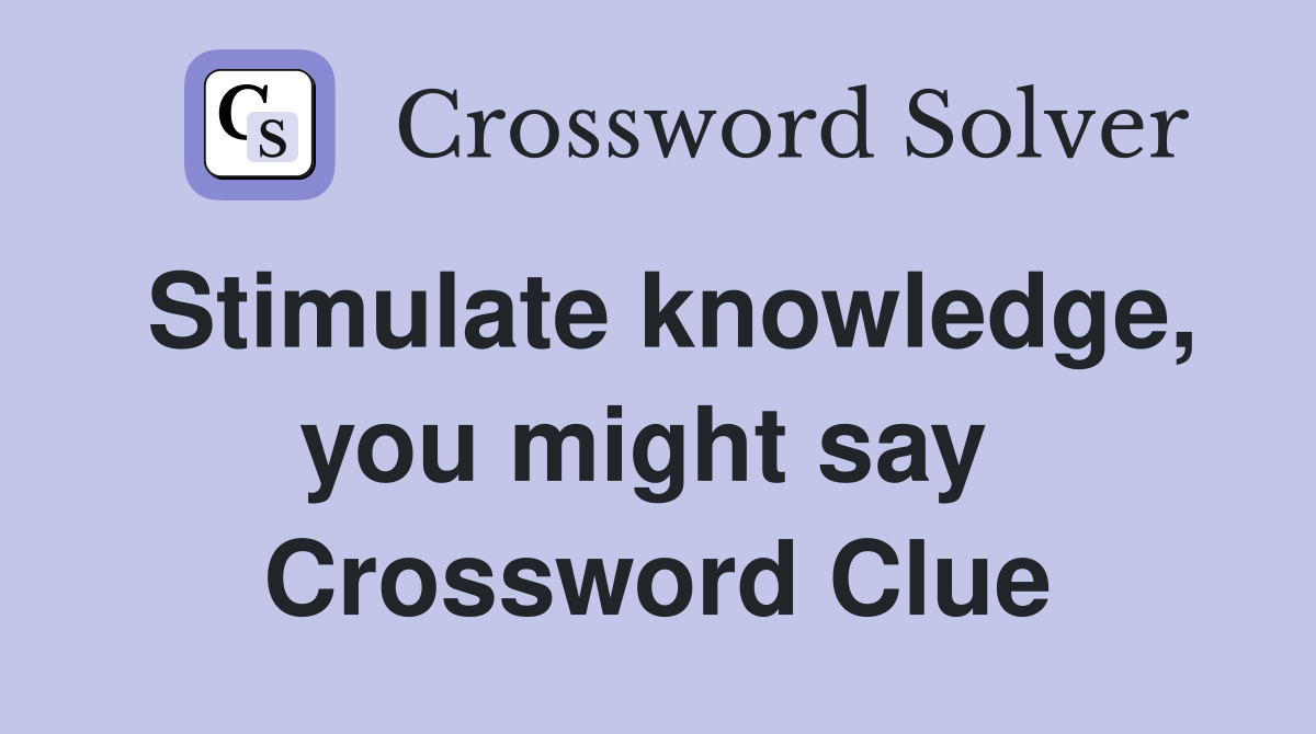 Stimulate knowledge, you might say  Crossword Clue