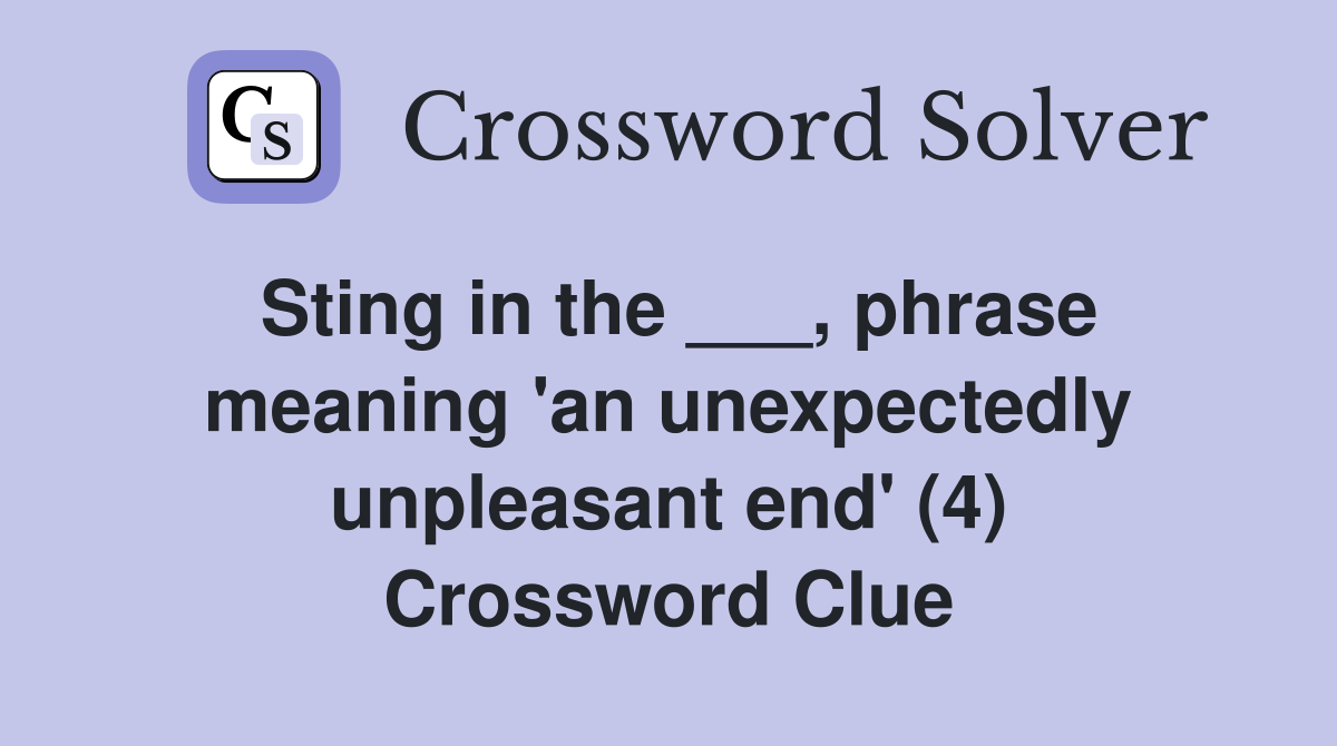Sting in the ___, phrase meaning 'an unexpectedly unpleasant end' (4) Crossword Clue