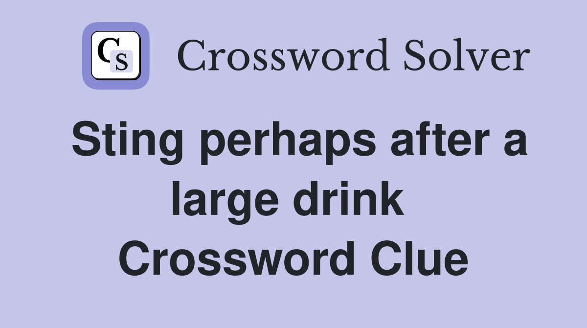Sting perhaps after a large drink  Crossword Clue