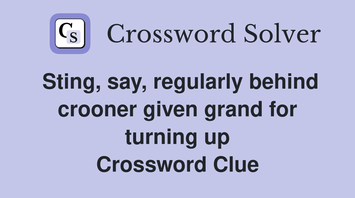 Sting, say, regularly behind crooner given grand for turning up Crossword Clue