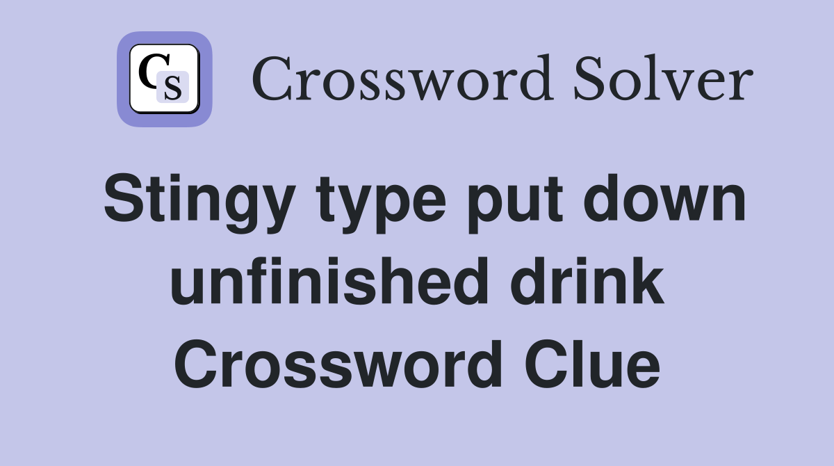 Stingy type put down unfinished drink Crossword Clue