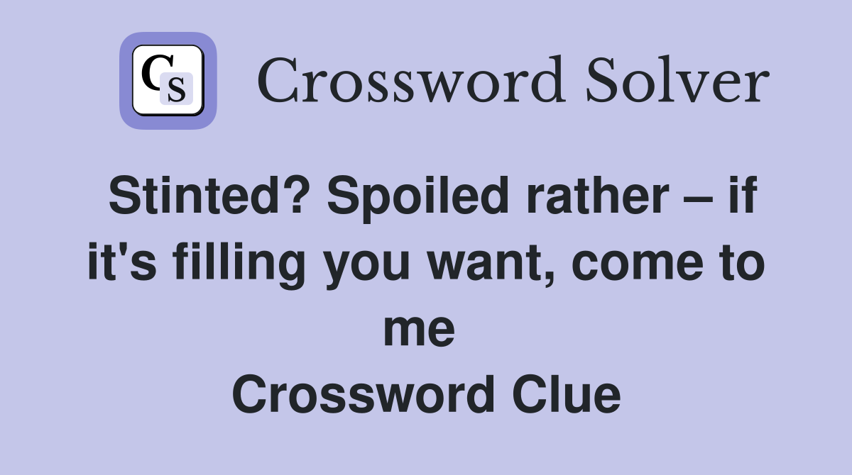 Stinted? Spoiled rather – if it's filling you want, come to me  Crossword Clue