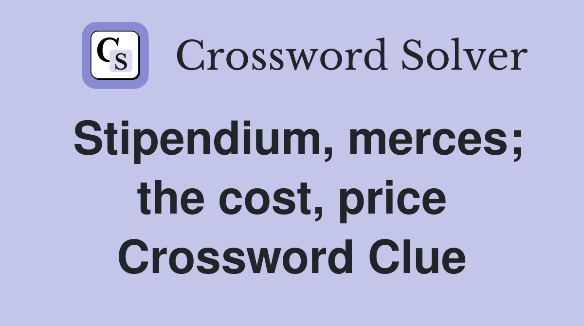 Stipendium, merces; the cost, price Crossword Clue