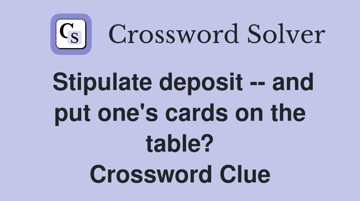 Stipulate deposit -- and put one's cards on the table? Crossword Clue