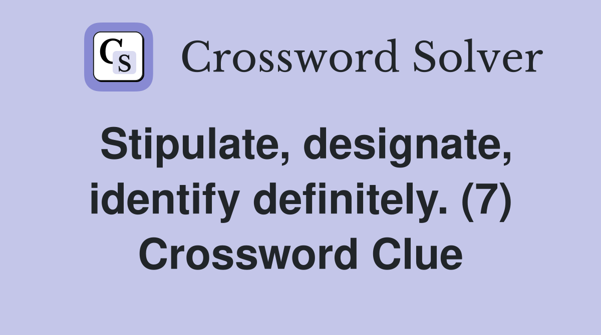 Stipulate, designate, identify definitely. (7) Crossword Clue