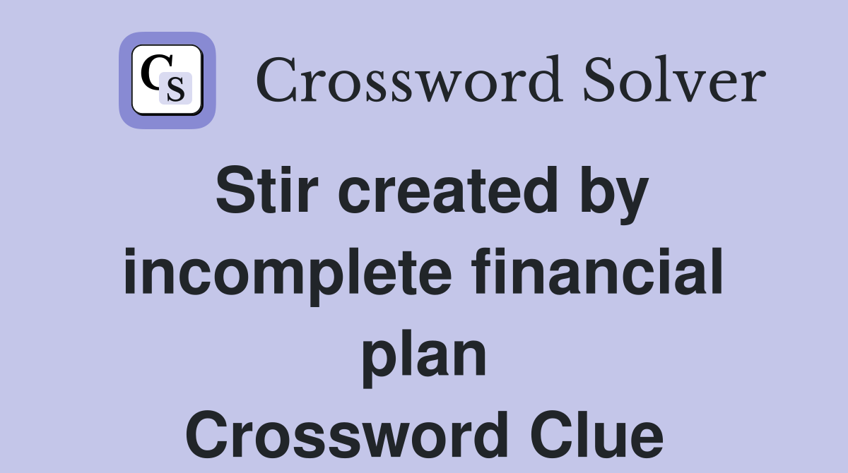 Stir created by incomplete financial plan Crossword Clue