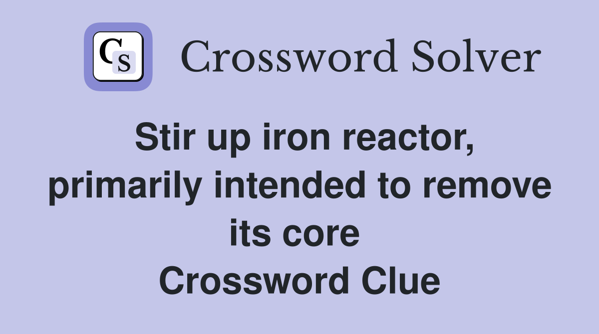 Stir up iron reactor, primarily intended to remove its core  Crossword Clue