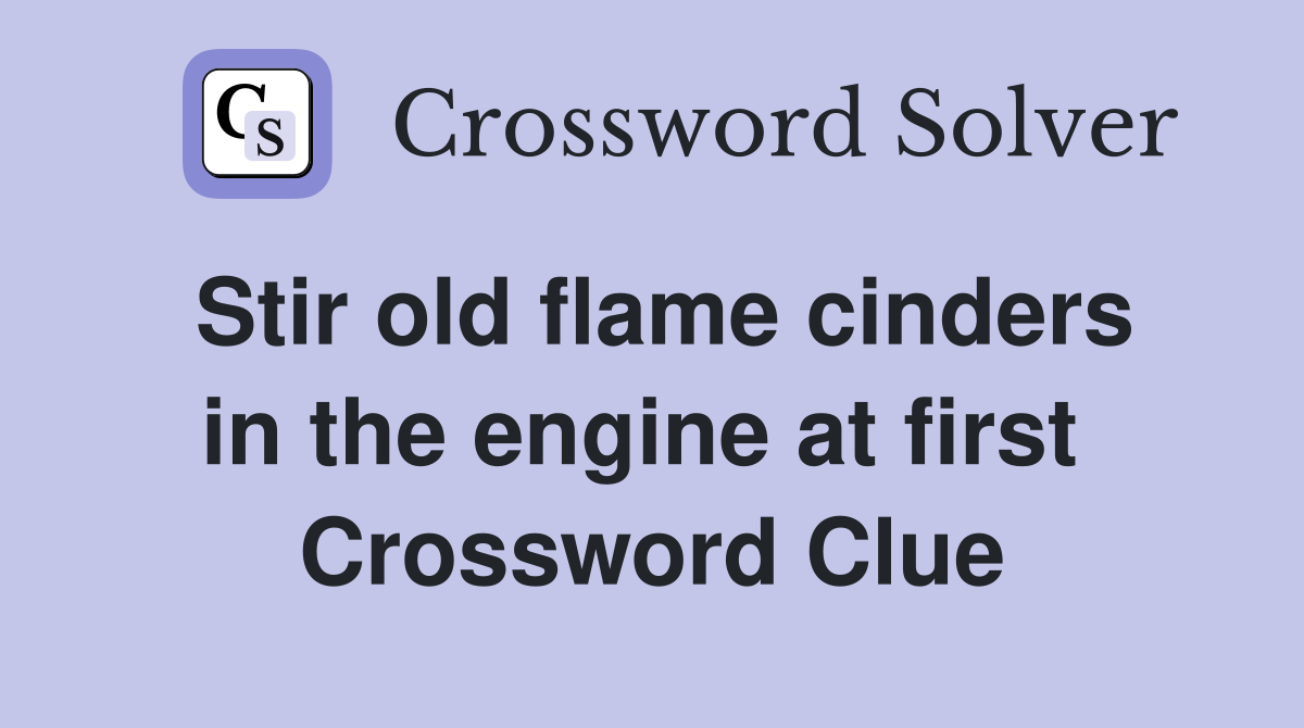Stir old flame cinders in the engine at first  Crossword Clue