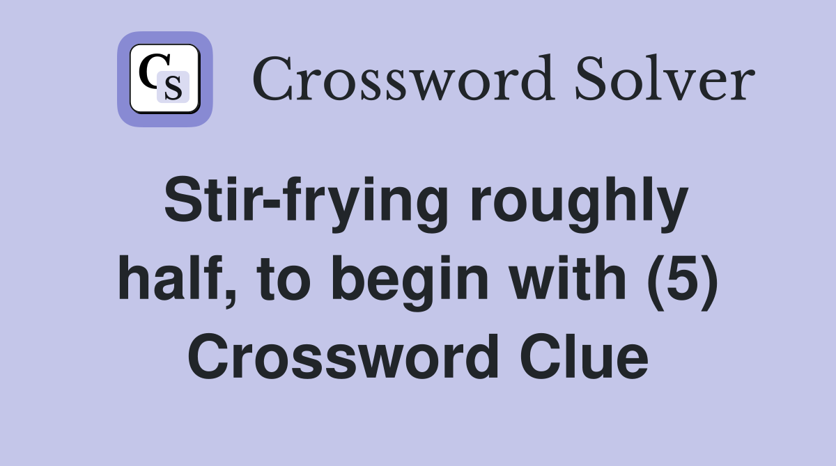 Stir-frying roughly half, to begin with (5) Crossword Clue