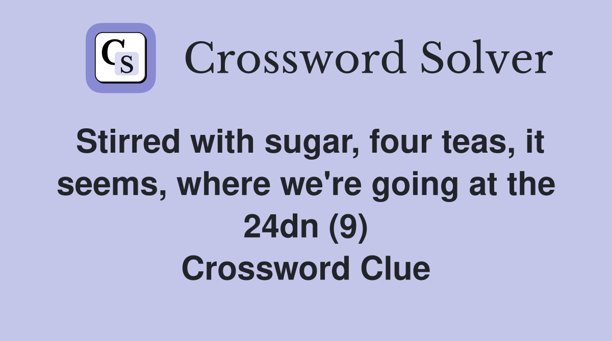 Stirred with sugar, four teas, it seems, where we're going at the 24dn (9) Crossword Clue