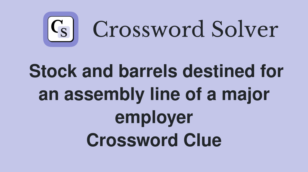 Stock and barrels destined for an assembly line of a major employer Crossword Clue