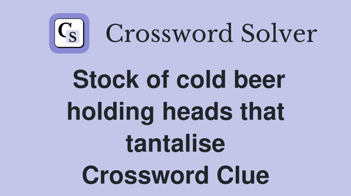 Stock of cold beer holding heads that tantalise Crossword Clue