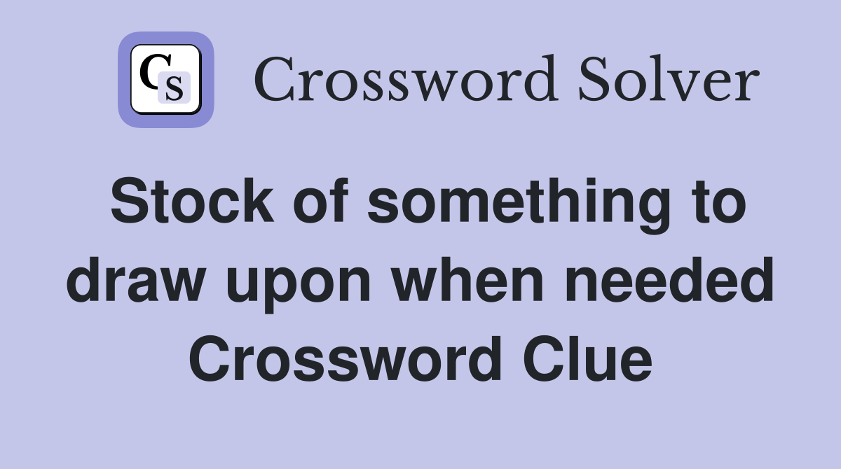 Stock of something to draw upon when needed Crossword Clue