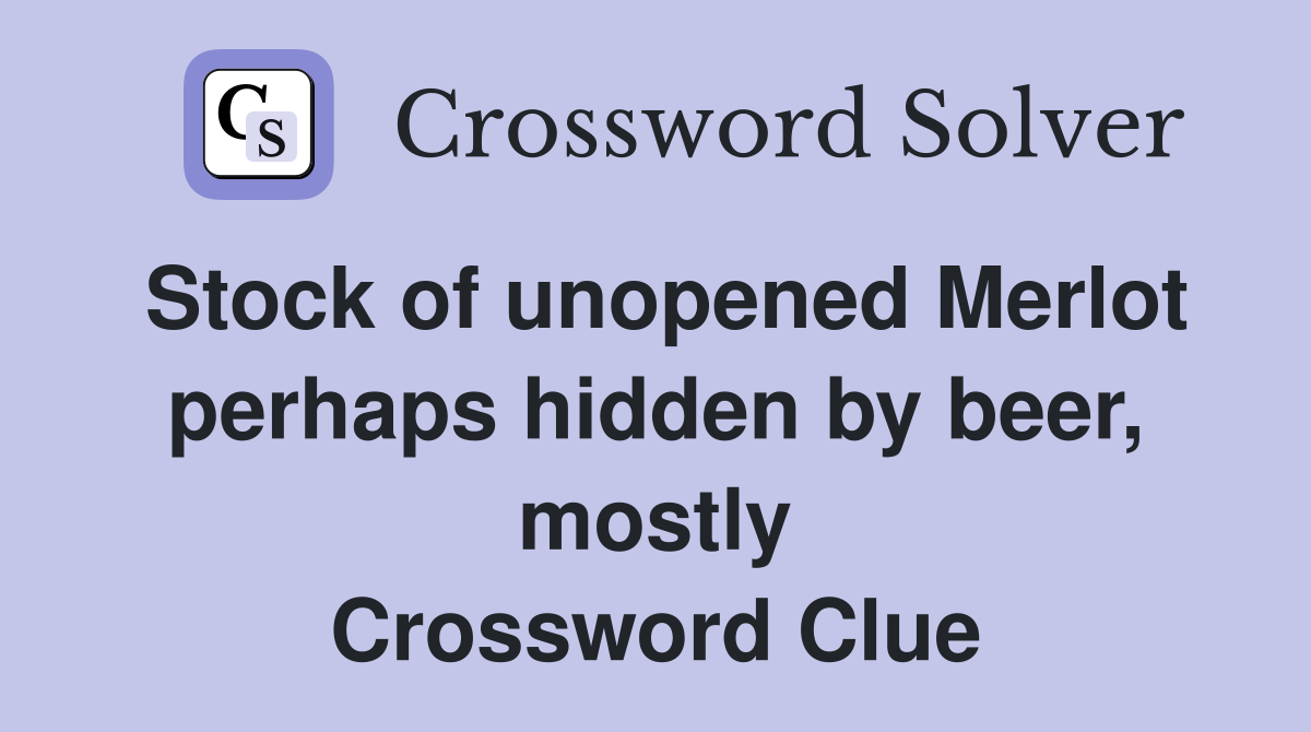 Stock of unopened Merlot perhaps hidden by beer, mostly Crossword Clue