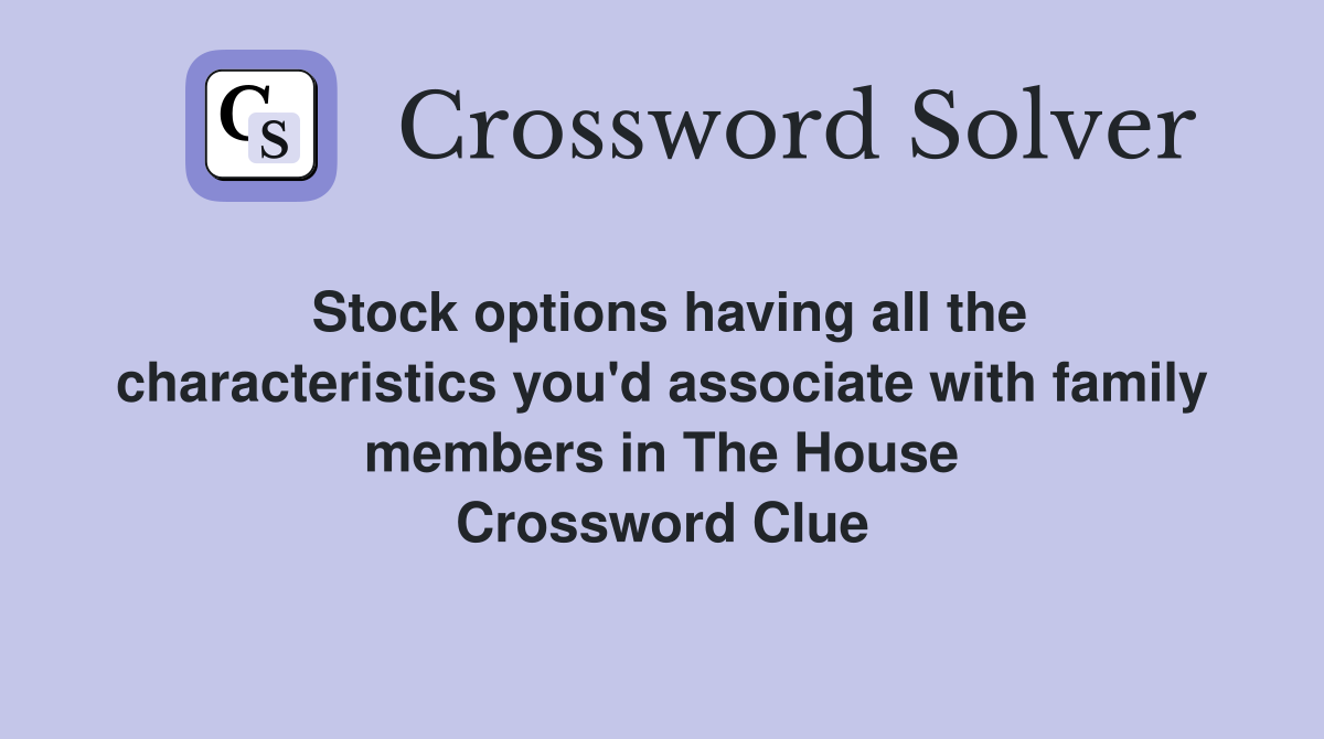 Stock options having all the characteristics you'd associate with family members in The House Crossword Clue