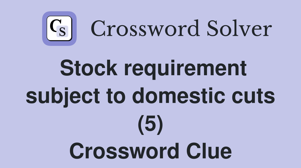 Stock requirement subject to domestic cuts (5) Crossword Clue
