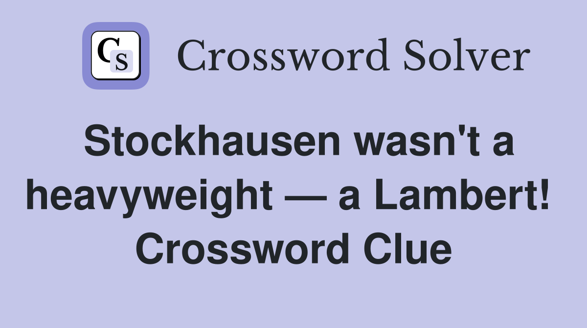 Stockhausen wasn't a heavyweight — a Lambert!  Crossword Clue