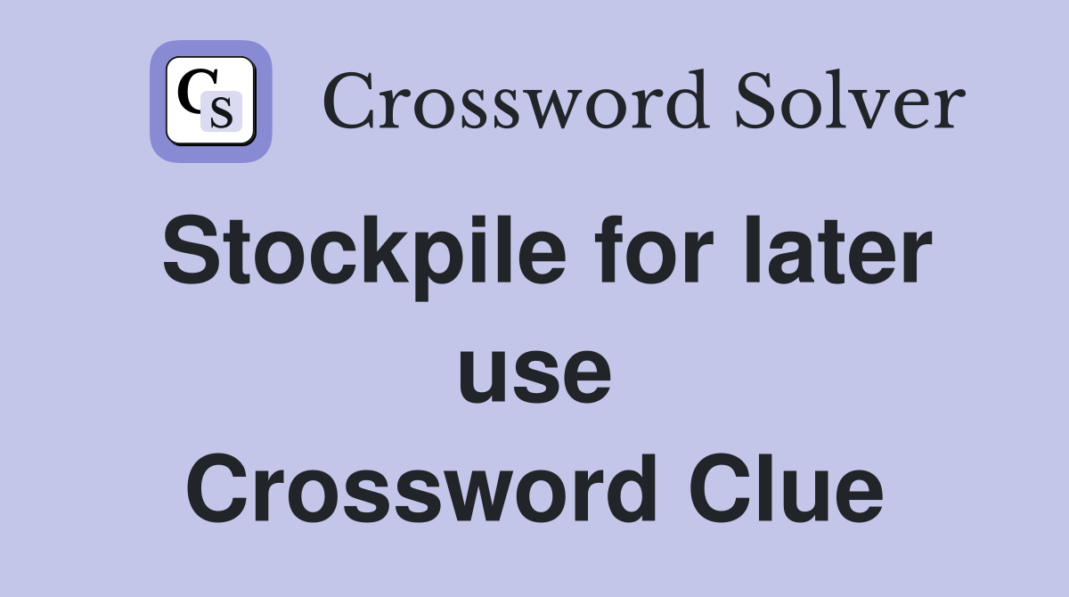 Stockpile for later use Crossword Clue