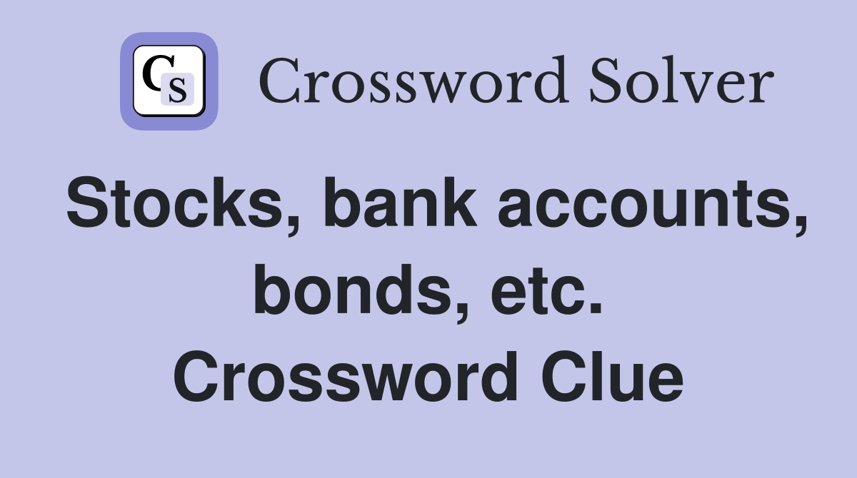 Stocks, bank accounts, bonds, etc. Crossword Clue
