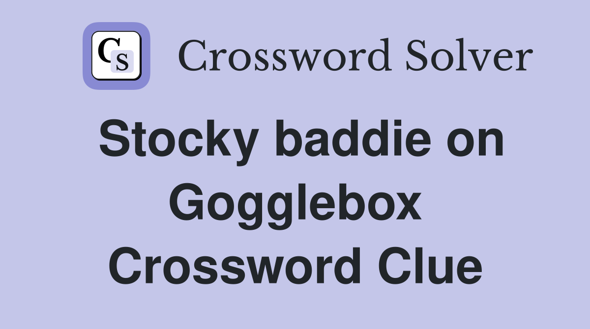 Stocky baddie on Gogglebox Crossword Clue