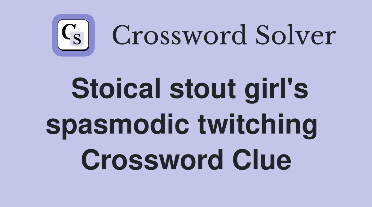 Stoical stout girl's spasmodic twitching  Crossword Clue