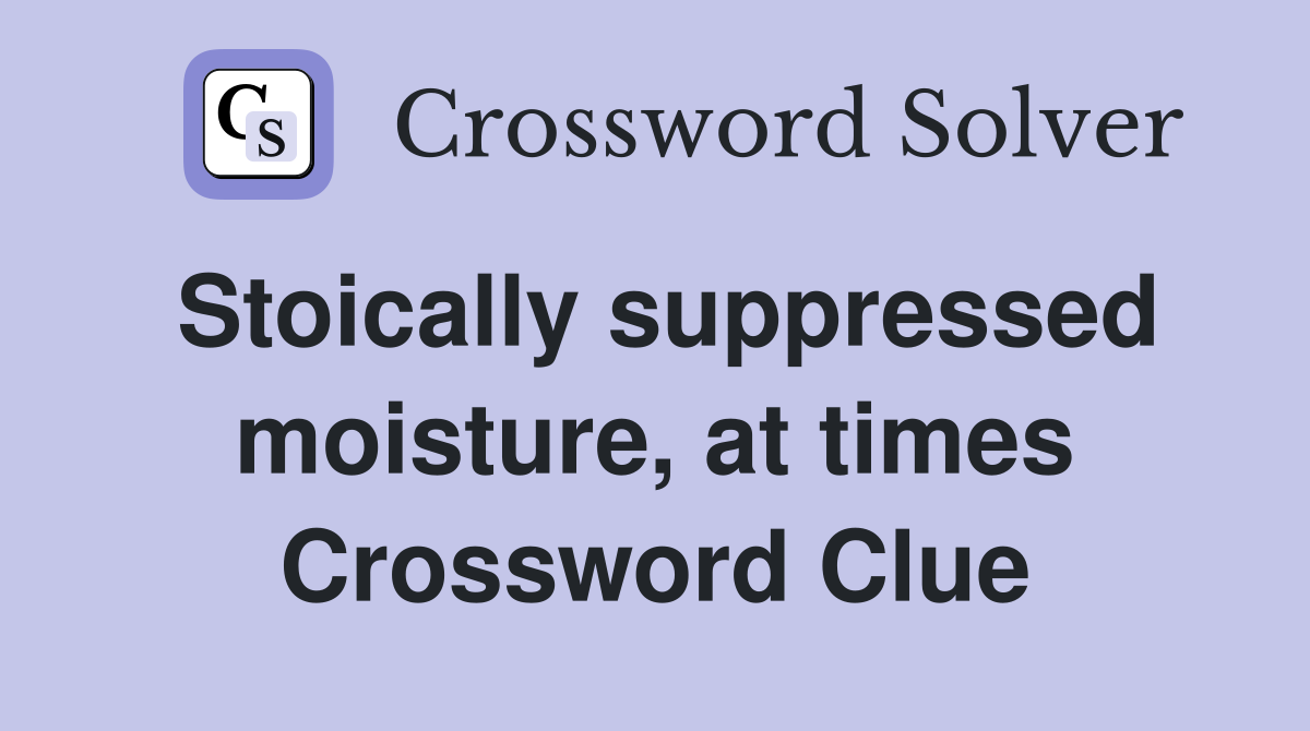 Stoically suppressed moisture, at times Crossword Clue