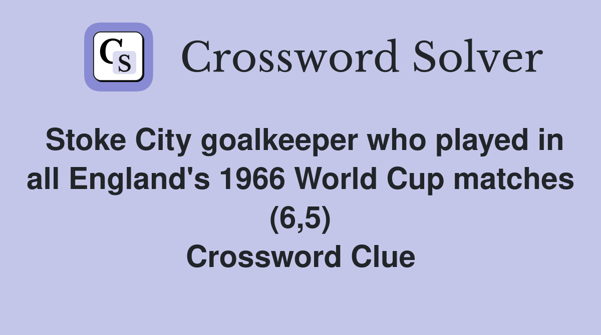 Stoke City goalkeeper who played in all England's 1966 World Cup matches (6,5) Crossword Clue