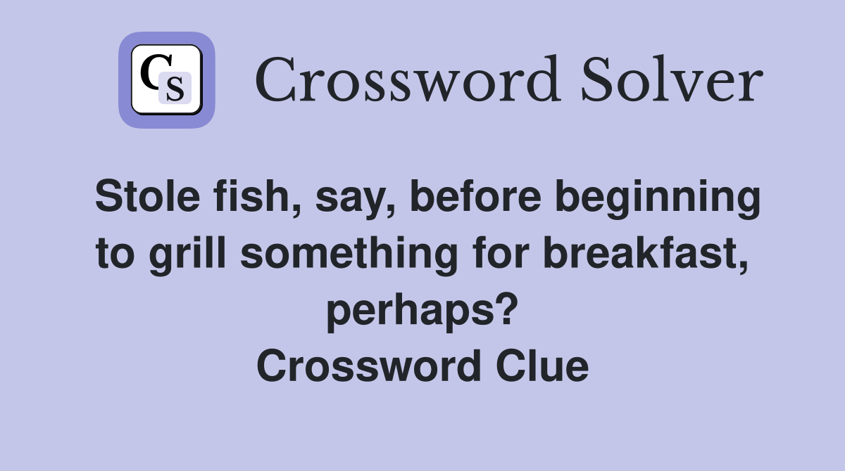 Stole fish, say, before beginning to grill something for breakfast, perhaps? Crossword Clue