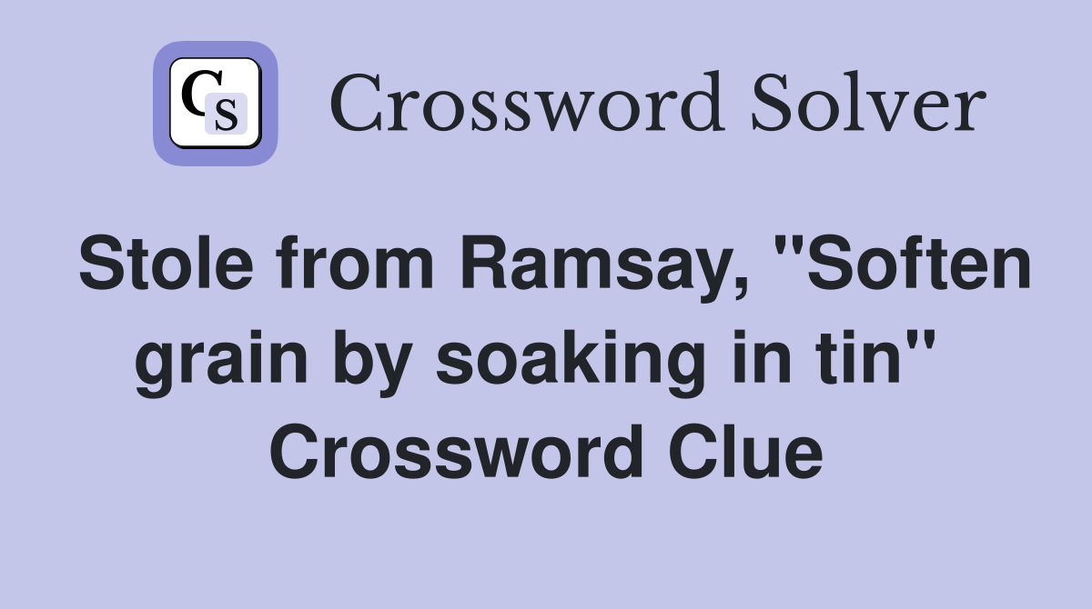 Stole from Ramsay, "Soften grain by soaking in tin"  Crossword Clue