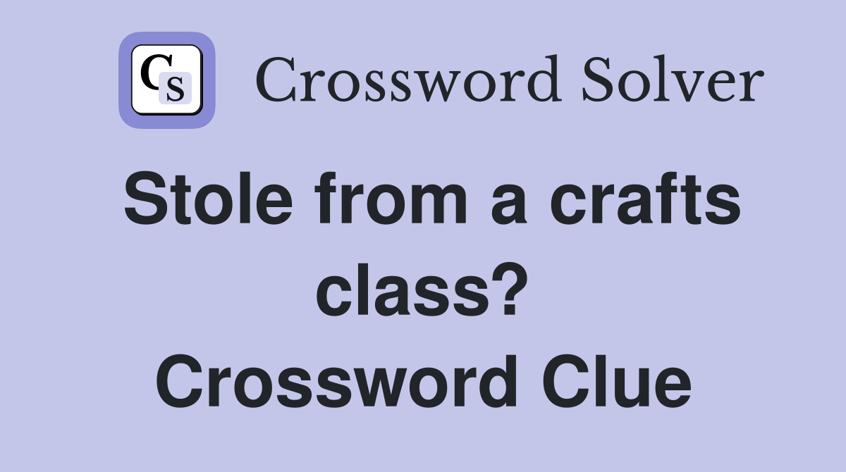 Stole from a crafts class? Crossword Clue