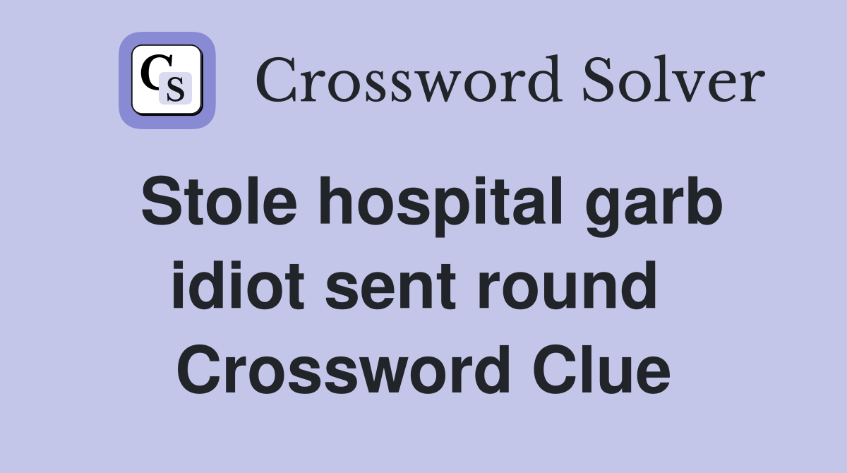 Stole hospital garb idiot sent round  Crossword Clue