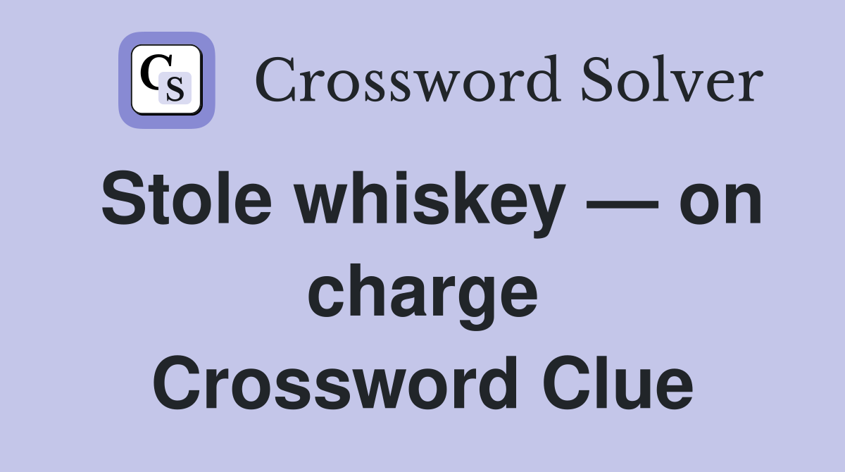 Stole whiskey — on charge Crossword Clue