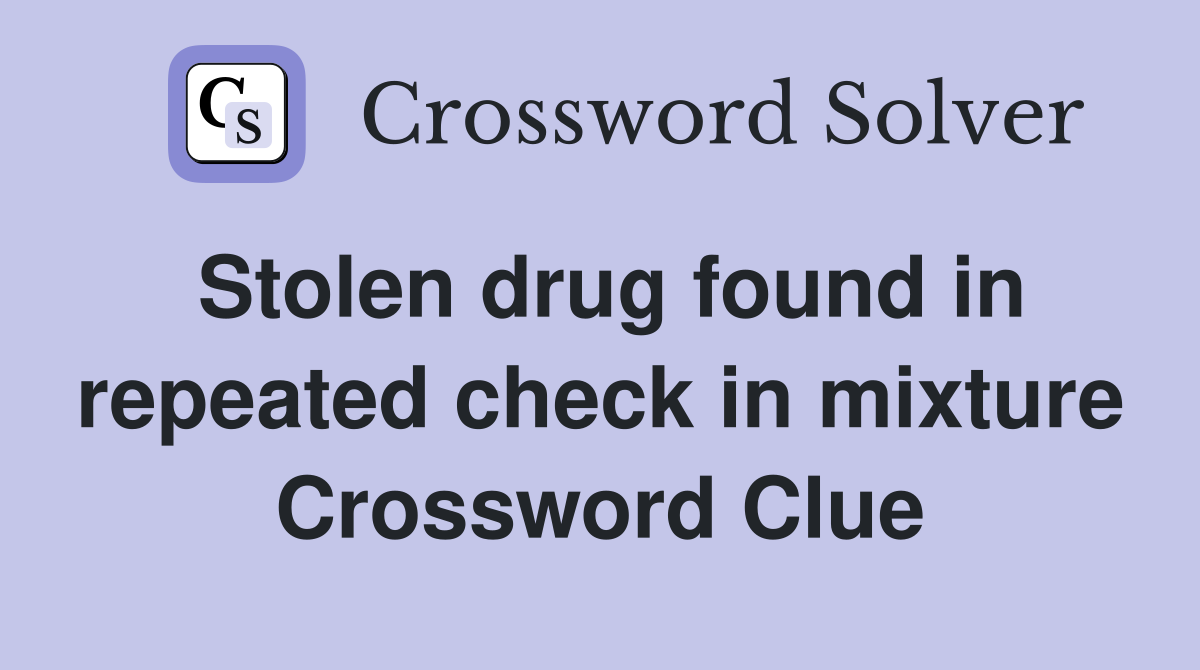 Stolen drug found in repeated check in mixture Crossword Clue