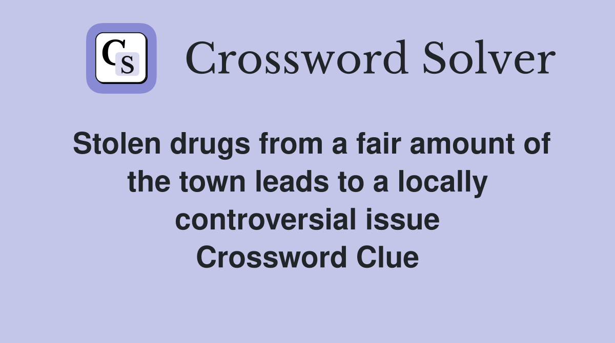 Stolen drugs from a fair amount of the town leads to a locally controversial issue Crossword Clue