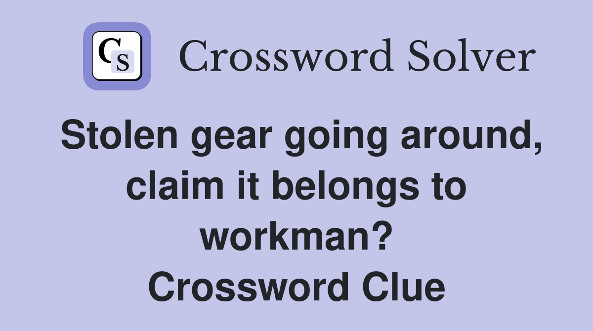 Stolen gear going around, claim it belongs to workman? Crossword Clue